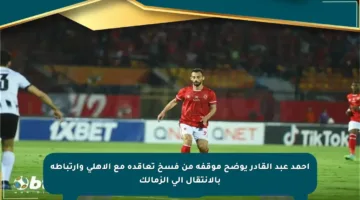 أحمد عبد القادر يوضح موقفه من فسخ تعاقده مع الأهلي وارتباطه بالانتقال إلى الزمالك